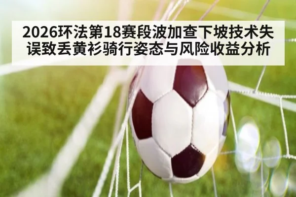 2026环法第18赛段波加查下坡技术失误致丢黄衫骑行姿态与风险收益分析 - jiuyou game