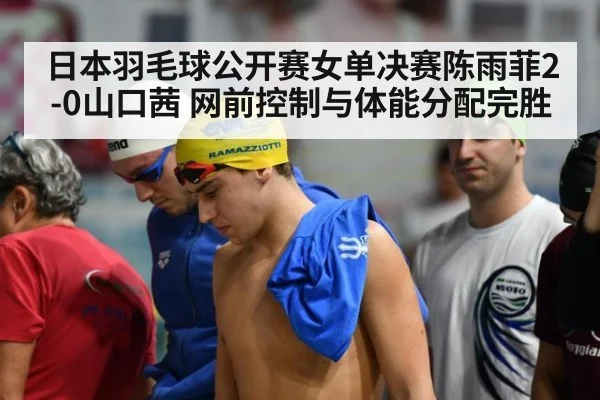 日本羽毛球公开赛女单决赛陈雨菲2-0山口茜 网前控制与体能分配完胜