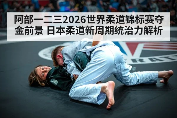 阿部一二三2026世界柔道锦标赛夺金前景 日本柔道新周期统治力解析 | jiuyou game