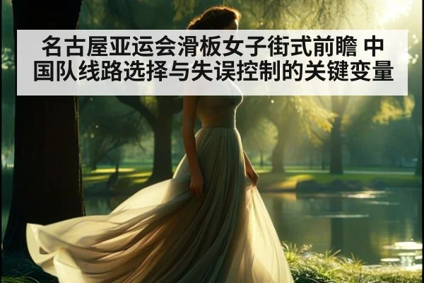 名古屋亚运会滑板女子街式前瞻 中国队线路选择与失误控制的关键变量 - jiuyou game