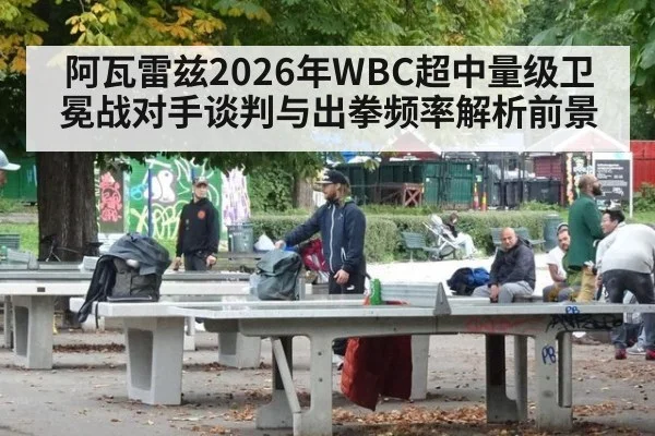 阿瓦雷兹2026年WBC超中量级卫冕战对手谈判与出拳频率解析前景（jiuyou game）