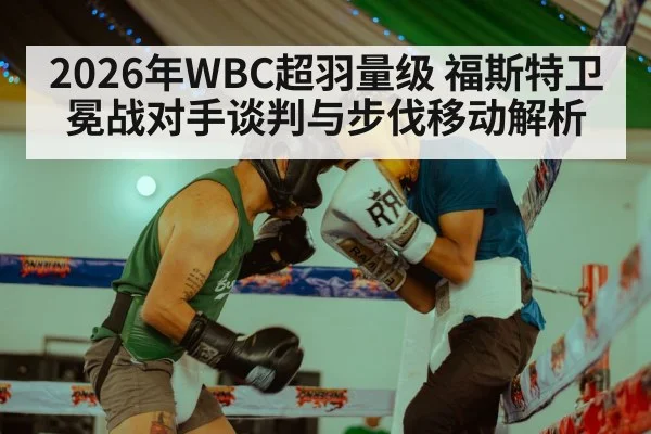 2026年WBC超羽量级 福斯特卫冕战对手谈判与步伐移动解析 - jiuyou game