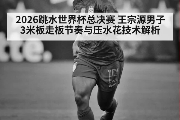 2026跳水世界杯总决赛 王宗源男子3米板走板节奏与压水花技术解析 - jiuyou game