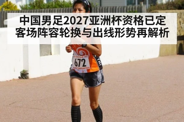 中国男足2027亚洲杯资格已定 客场阵容轮换与出线形势再解析 - jiuyou game
